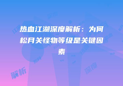 热血江湖深度解析：为何松月关怪物等级是关键因素
