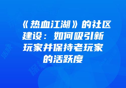 《热血江湖》的社区建设：如何吸引新玩家并保持老玩家的活跃度