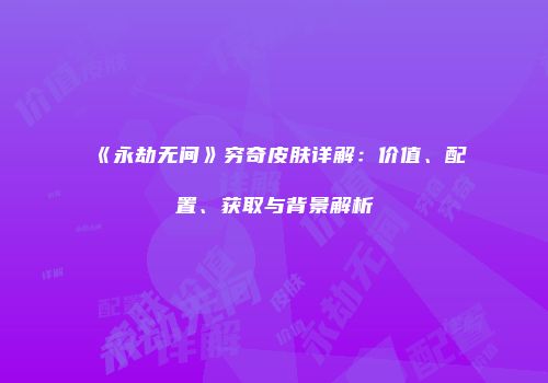 《永劫无间》穷奇皮肤详解：价值、配置、获取与背景解析