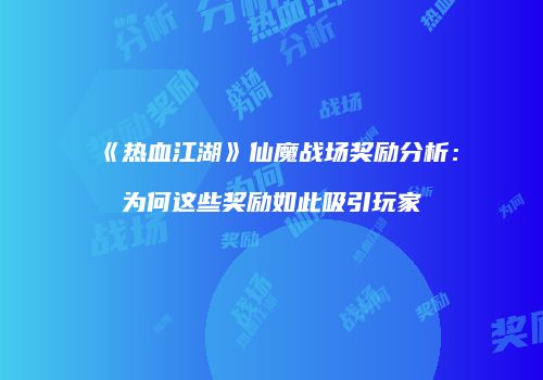 《热血江湖》仙魔战场奖励分析：为何这些奖励如此吸引玩家