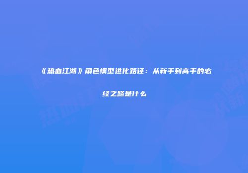 《热血江湖》角色模型进化路径：从新手到高手的必经之路是什么