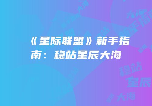 《星际联盟》新手指南：稳站星辰大海