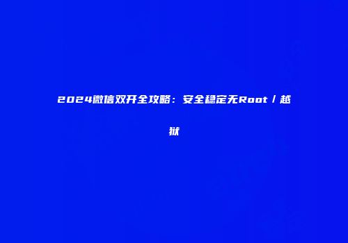 2024微信双开全攻略：安全稳定无Root／越狱