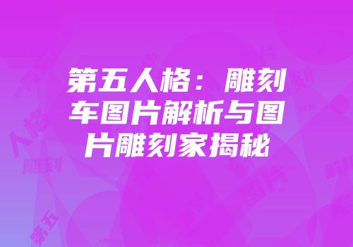 第五人格：雕刻车图片解析与图片雕刻家揭秘