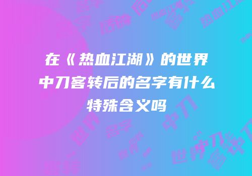 在《热血江湖》的世界中刀客转后的名字有什么特殊含义吗