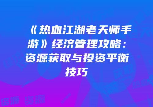 《热血江湖老天师手游》经济管理攻略：资源获取与投资平衡技巧