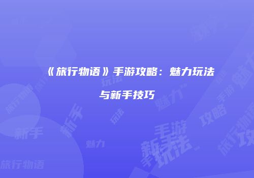 《旅行物语》手游攻略：魅力玩法与新手技巧