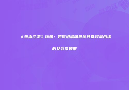 《热血江湖》秘籍:如何根据角色属性选择最合适的女剑侠项链