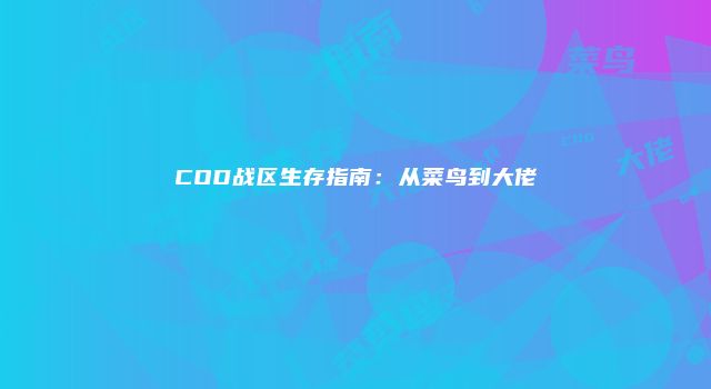 COD战区生存指南：从菜鸟到大佬
