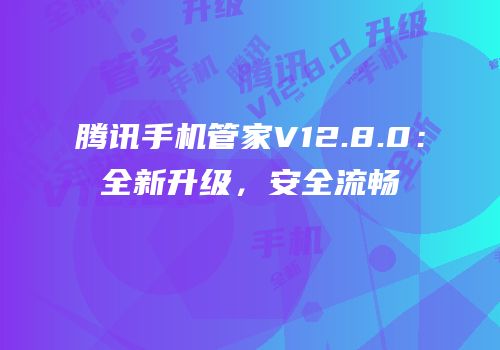 腾讯手机管家V12.8.0：全新升级，安全流畅