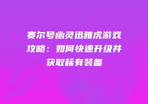 赛尔号幽灵迅雅虎游戏攻略:如何快速升级并获取稀有装备
