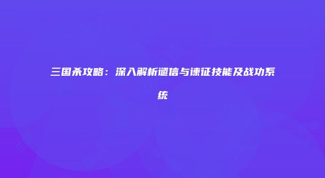 三国杀攻略：深入解析谴信与谏征技能及战功系统