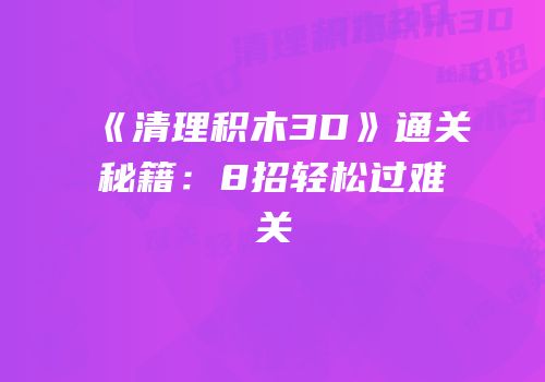 《清理积木3D》通关秘籍：8招轻松过难关