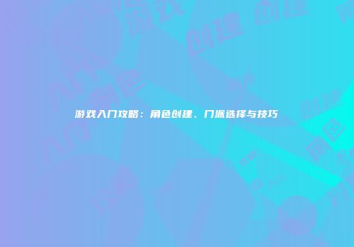 游戏入门攻略：角色创建、门派选择与技巧