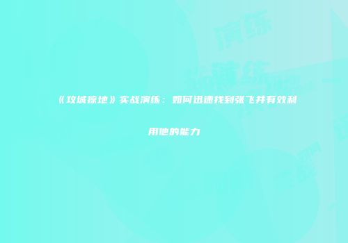《攻城掠地》实战演练：如何迅速找到张飞并有效利用他的能力
