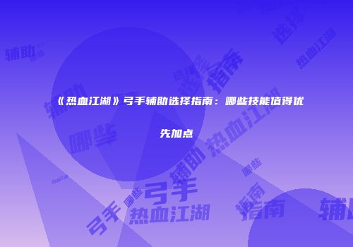 《热血江湖》弓手辅助选择指南：哪些技能值得优先加点