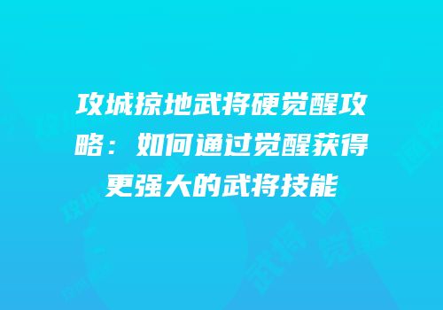 攻城掠地武将硬觉醒攻略：如何通过觉醒获得更强大的武将技能
