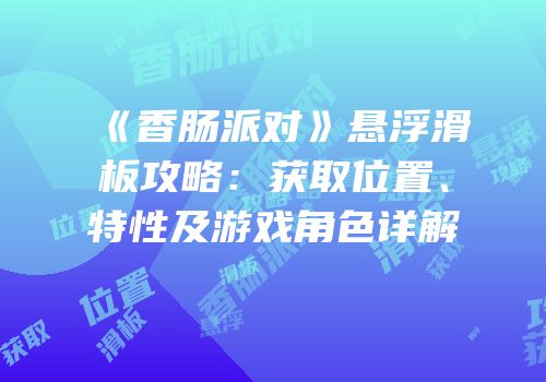 《香肠派对》悬浮滑板攻略：获取位置、特性及游戏角色详解