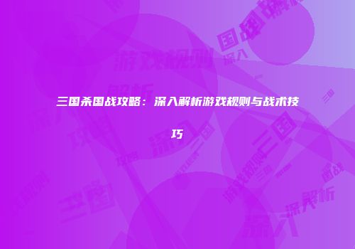 三国杀国战攻略：深入解析游戏规则与战术技巧
