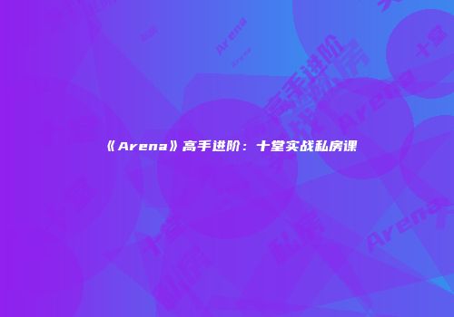 《Arena》高手进阶：十堂实战私房课