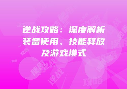 逆战攻略：深度解析装备使用、技能释放及游戏模式