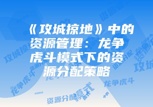 《攻城掠地》中的资源管理：龙争虎斗模式下的资源分配策略
