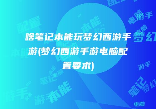 啥笔记本能玩梦幻西游手游(梦幻西游手游电脑配置要求)
