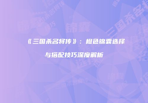 《三国杀名将传》：橙色锦囊选择与搭配技巧深度解析
