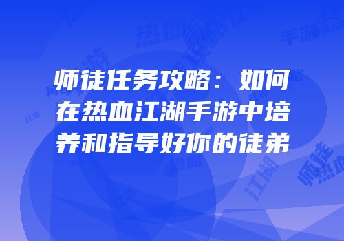 师徒任务攻略：如何在热血江湖手游中培养和指导好你的徒弟