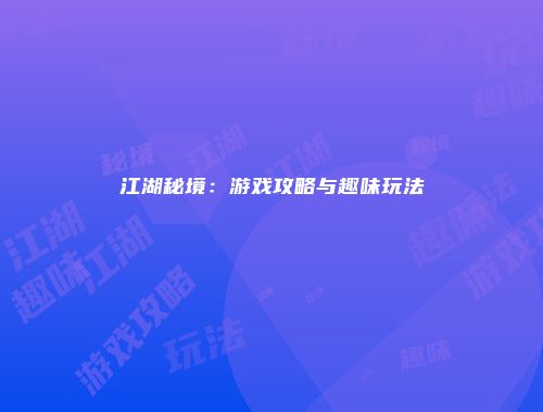 江湖秘境：游戏攻略与趣味玩法