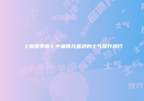 《魔兽争霸》中雇佣兵基地的士气提升技巧