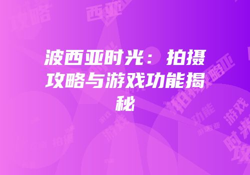 波西亚时光：拍摄攻略与游戏功能揭秘