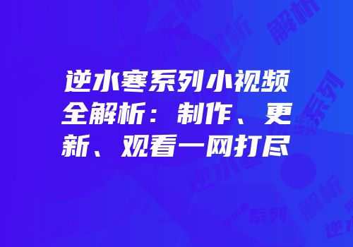 逆水寒系列小视频全解析：制作、更新、观看一网打尽