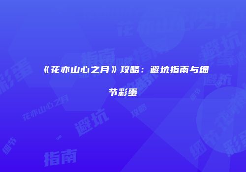 《花亦山心之月》攻略：避坑指南与细节彩蛋