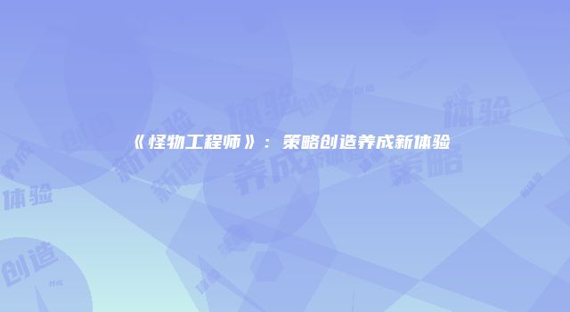 《怪物工程师》：策略创造养成新体验