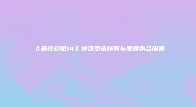 《最终幻想14》掉落系统详解与隐藏物品探索