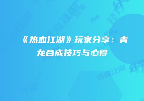 《热血江湖》玩家分享：青龙合成技巧与心得