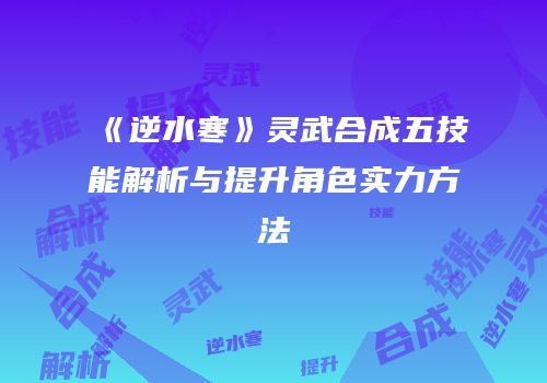《逆水寒》灵武合成五技能解析与提升角色实力方法