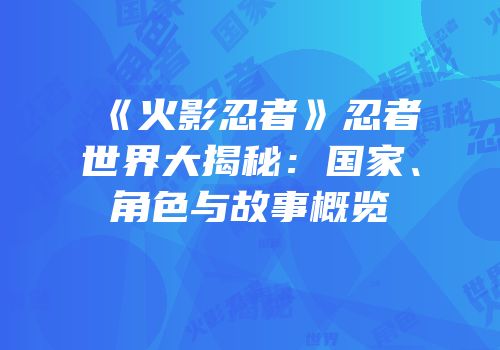 《火影忍者》忍者世界大揭秘：国家、角色与故事概览