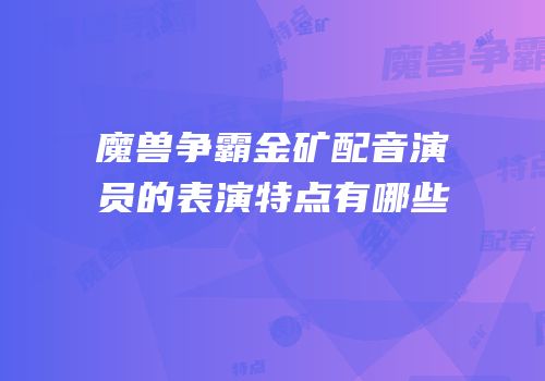魔兽争霸金矿配音演员的表演特点有哪些
