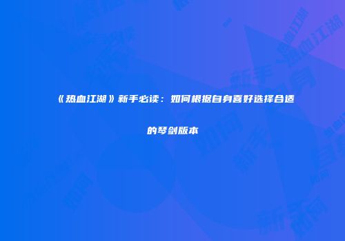 《热血江湖》新手必读：如何根据自身喜好选择合适的琴剑版本