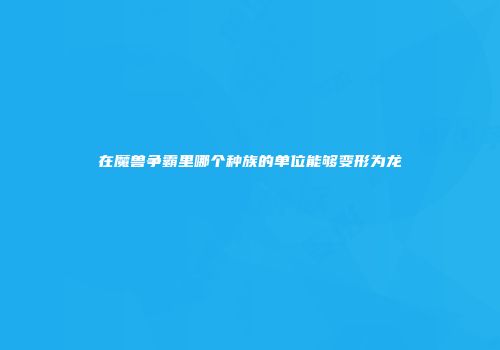 在魔兽争霸里哪个种族的单位能够变形为龙