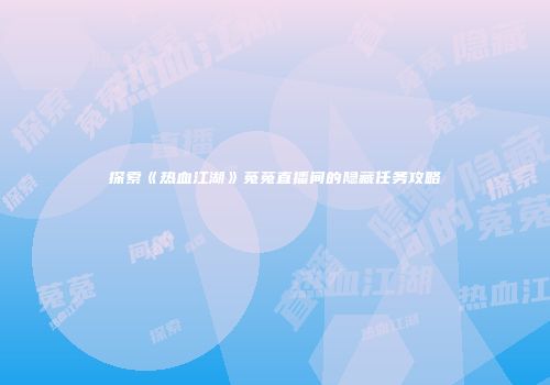 探索《热血江湖》菟菟直播间的隐藏任务攻略