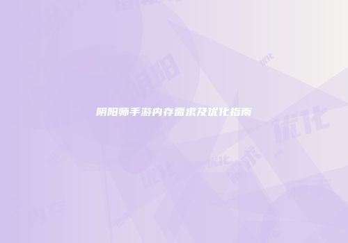 阴阳师手游内存需求及优化指南