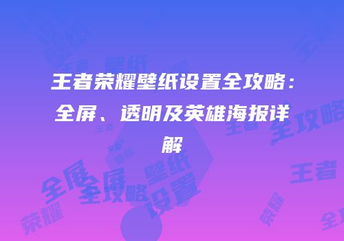 王者荣耀壁纸设置全攻略：全屏、透明及英雄海报详解