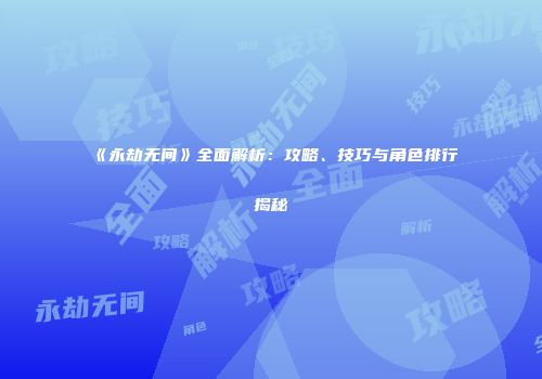 《永劫无间》全面解析：攻略、技巧与角色排行揭秘