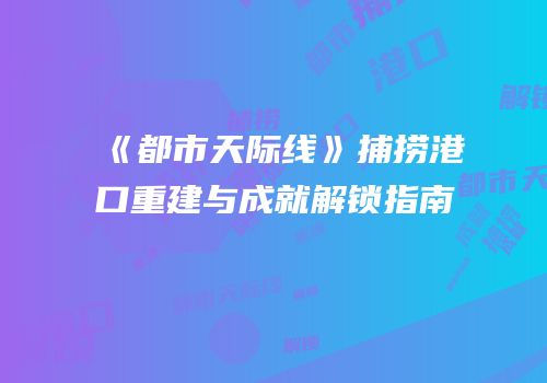 《都市天际线》捕捞港口重建与成就解锁指南