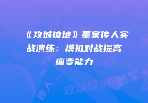 《攻城掠地》墨家传人实战演练:模拟对战提高应变能力