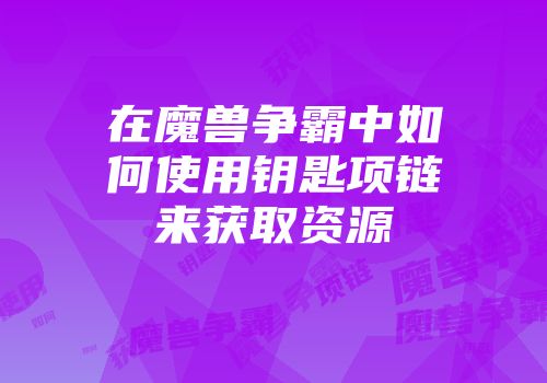 在魔兽争霸中如何使用钥匙项链来获取资源