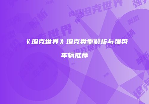 《坦克世界》坦克类型解析与强势车辆推荐